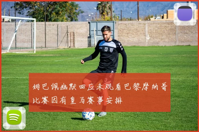 姆巴佩幽默回应未观看巴黎摩纳哥比赛因有皇马赛事安排
