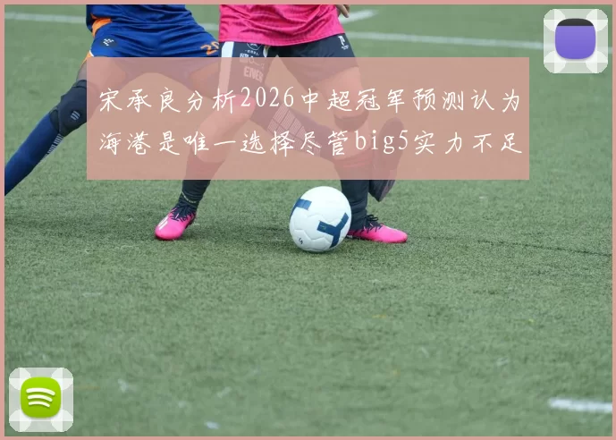 宋承良分析2026中超冠军预测认为海港是唯一选择尽管big5实力不足
