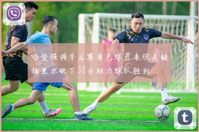 哈登强调季后赛角色球员表现关键梅里尔砍下32分助力球队胜利