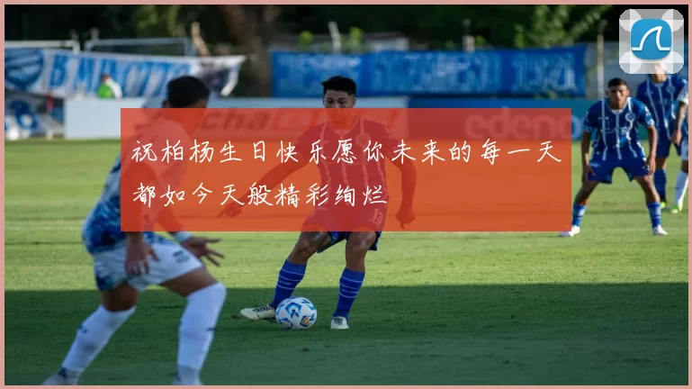 祝柏杨生日快乐愿你未来的每一天都如今天般精彩绚烂