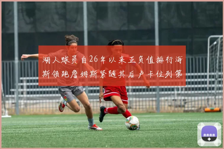 湖人球员自26年以来正负值排行海斯领跑詹姆斯紧随其后卢卡位列第五