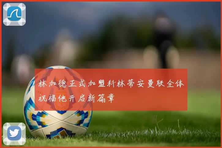 林加德正式加盟科林蒂安曼联全体祝福他开启新篇章