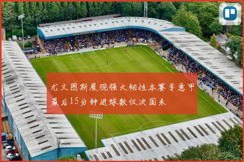 尤文图斯展现强大韧性本赛季意甲最后15分钟进球数仅次国米