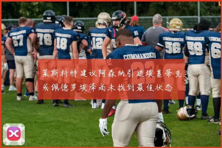 莱斯科特建议阿森纳引进埃基蒂克或佩德罗埃泽尚未找到最佳状态