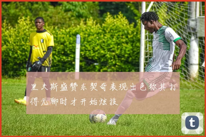 里夫斯盛赞东契奇表现出色称其打得无聊时才开始炫技