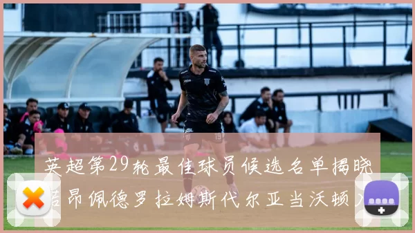 英超第29轮最佳球员候选名单揭晓若昂佩德罗拉姆斯代尔亚当沃顿入围