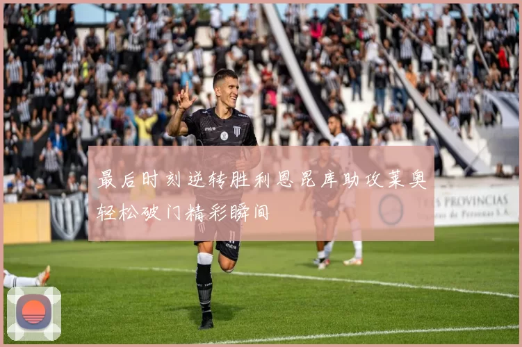 最后时刻逆转胜利恩昆库助攻莱奥轻松破门精彩瞬间