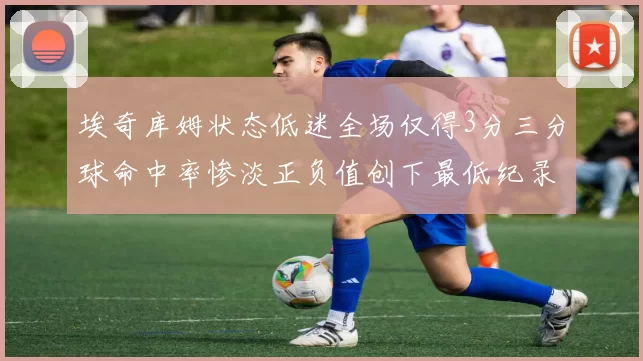 埃奇库姆状态低迷全场仅得3分三分球命中率惨淡正负值创下最低纪录