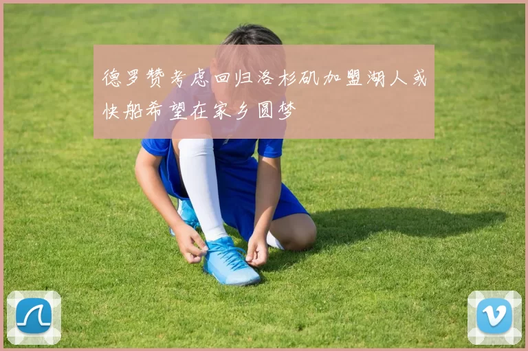 德罗赞考虑回归洛杉矶加盟湖人或快船希望在家乡圆梦