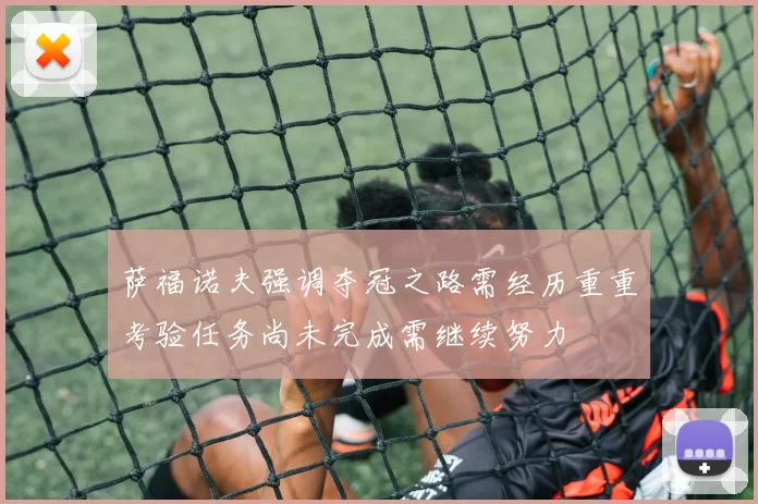 萨福诺夫强调夺冠之路需经历重重考验任务尚未完成需继续努力