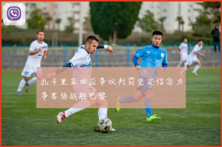 扎卡里亚回应争议判罚坚定信念力争客场战胜巴黎