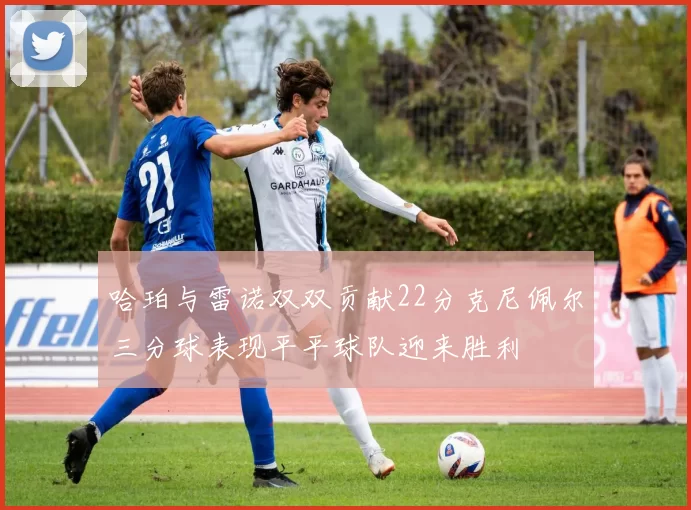 哈珀与雷诺双双贡献22分克尼佩尔三分球表现平平球队迎来胜利