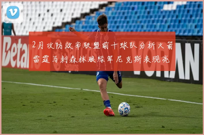2月攻防效率联盟前十球队分析火箭雷霆马刺森林狼绿军尼克斯表现亮眼