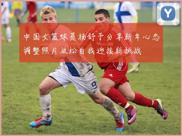 中国女篮球员杨舒予分享新年心态调整照片放松自我迎接新挑战