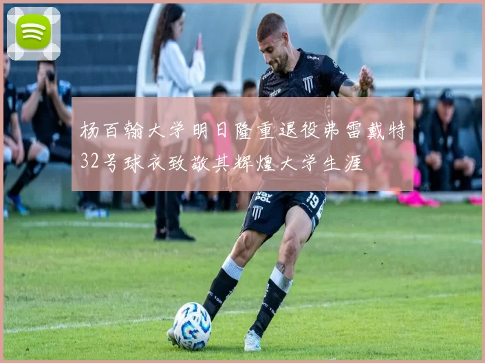 杨百翰大学明日隆重退役弗雷戴特32号球衣致敬其辉煌大学生涯