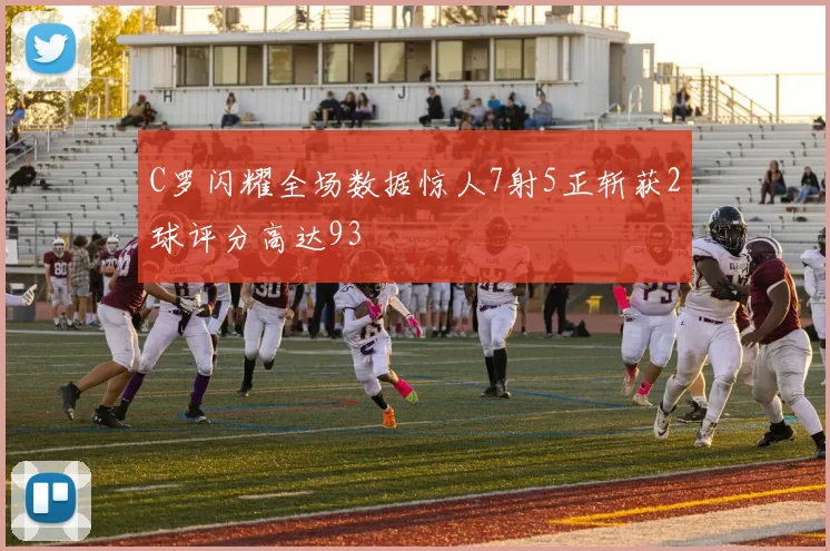 C罗闪耀全场数据惊人7射5正斩获2球评分高达93