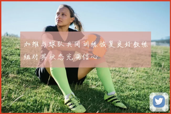 加维与球队共同训练恢复良好教练组对其状态充满信心