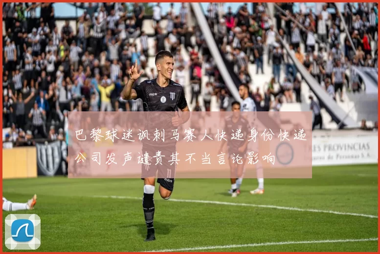 巴黎球迷讽刺马赛人快递身份快递公司发声谴责其不当言论影响
