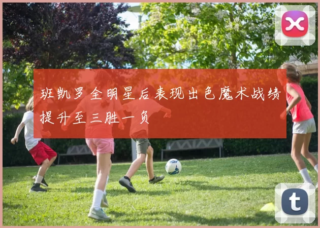 班凯罗全明星后表现出色魔术战绩提升至三胜一负