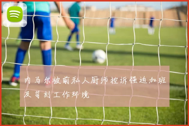内马尔被前私人厨师控诉强迫加班及苛刻工作环境