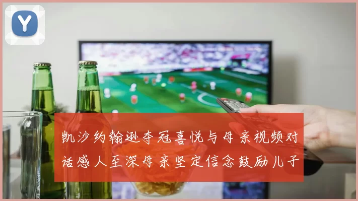 凯沙约翰逊夺冠喜悦与母亲视频对话感人至深母亲坚定信念鼓励儿子追梦