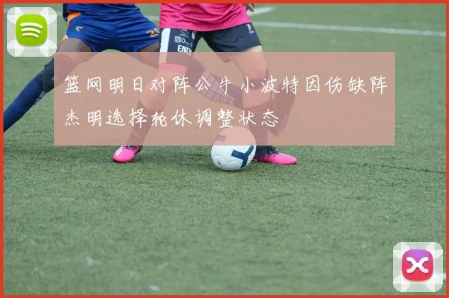 篮网明日对阵公牛小波特因伤缺阵杰明选择轮休调整状态